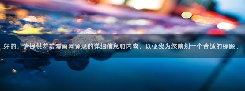 动漫天堂网上看：好的，请提供羞羞漫画网登录的详细信息和内容，以便我为您策划一个合适的标题。