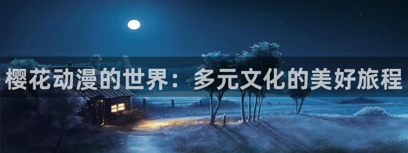 动漫天堂官网入口老版本：樱花动漫的世界：多元文化的美好旅程