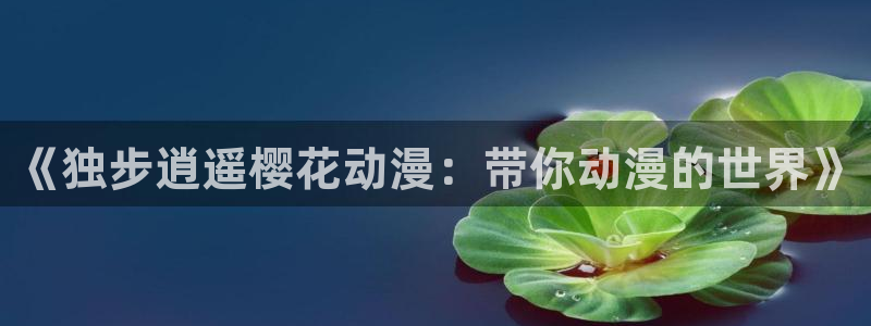 colamanage漫画下载：《独步逍遥樱花动漫：带你动漫的世界》