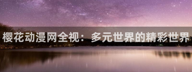 age樱花动漫：樱花动漫网全视：多元世界的精彩世界