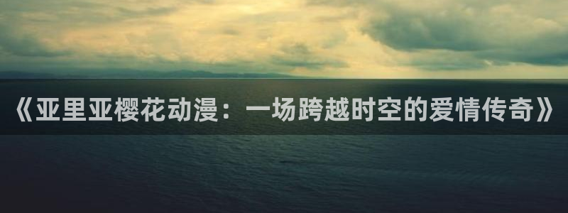 lovestage漫画免费阅读：《亚里亚樱花动漫：一场跨越时空的爱情传奇》