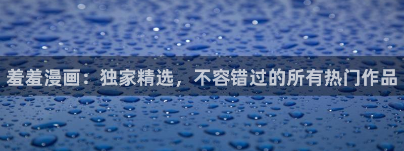 动漫天堂网上看：羞羞漫画：独家精选，不容错过的所有热门作品