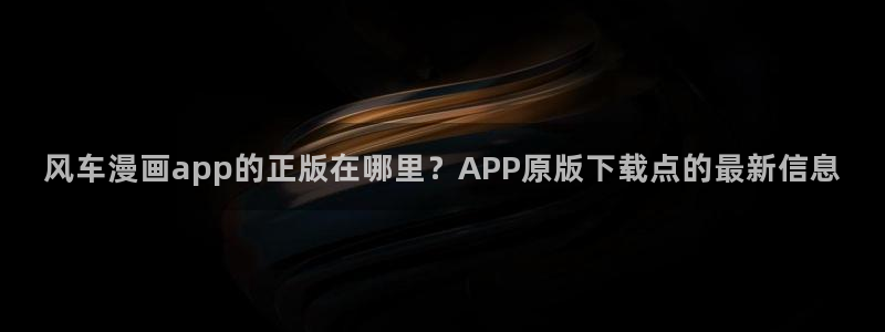 动漫天堂下载入口：风车漫画app的正版在哪里？APP原版下载点的最新信息