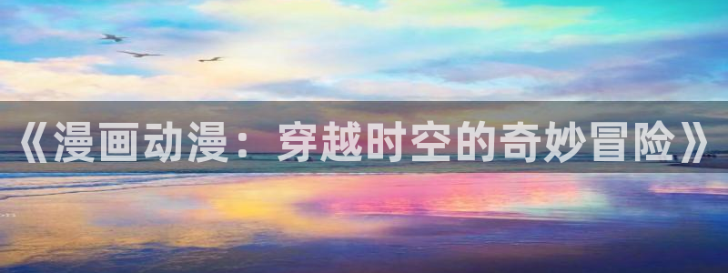 动漫天堂官网樱花动漫：《漫画动漫：穿越时空的奇妙冒险》