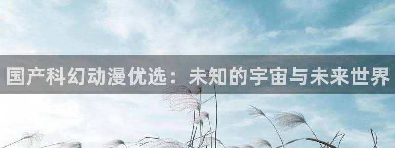 age樱花动漫：国产科幻动漫优选：未知的宇宙与未来世界