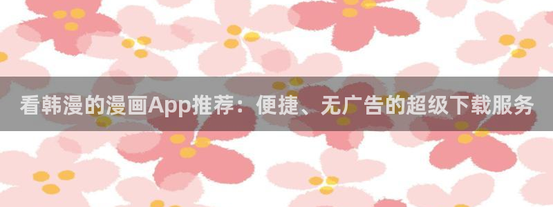 动漫天堂：看韩漫的漫画App推荐：便捷、无广告的超级下载服务