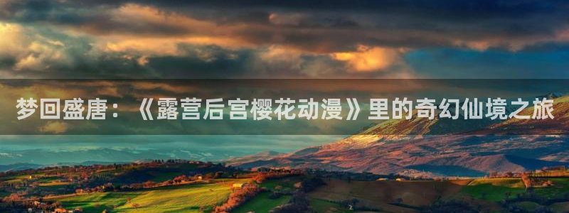 动漫天堂下载网：梦回盛唐：《露营后宫樱花动漫》里的奇幻仙境之旅
