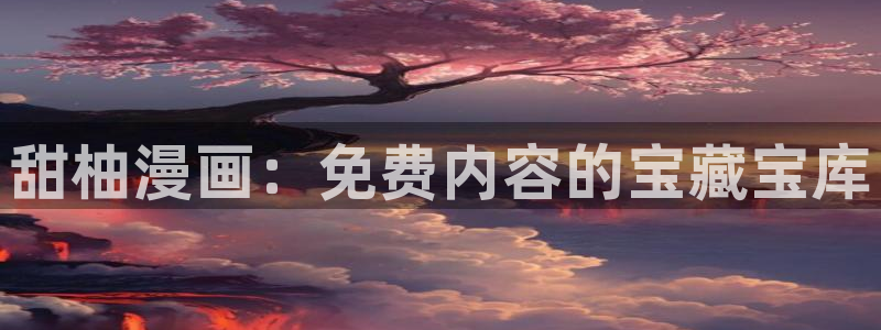 动漫天堂：甜柚漫画：免费内容的宝藏宝库