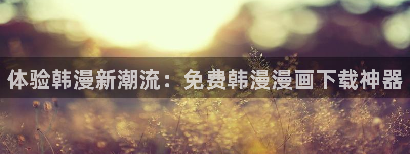 动漫天堂网官网入口：体验韩漫新潮流：免费韩漫漫画下载神器
