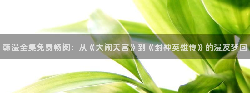 动漫天堂网：韩漫全集免费畅阅：从《大闹天宫》到《封神英雄传》的漫友梦回
