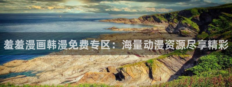 动漫天堂官网版入口：羞羞漫画韩漫免费专区：海量动漫资源尽享精彩