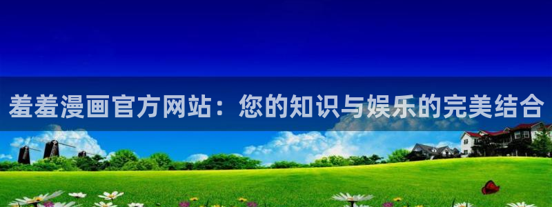 动漫天堂官网在线入口：羞羞漫画官方网站：您的知识与娱乐的完美结合