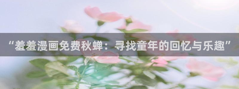 韩国漫画平台kakaopage：“羞羞漫画免费秋蝉：寻找童年的回忆与乐趣”