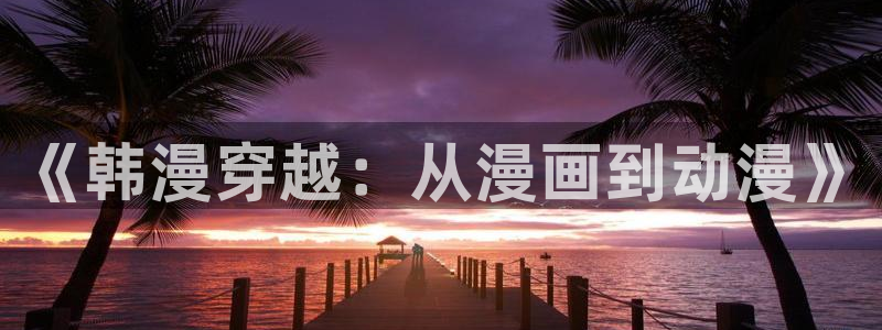 动漫天堂下载网：《韩漫穿越：从漫画到动漫》
