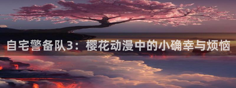 动漫天堂官网樱花动漫：自宅警备队3：樱花动漫中的小确幸与烦恼