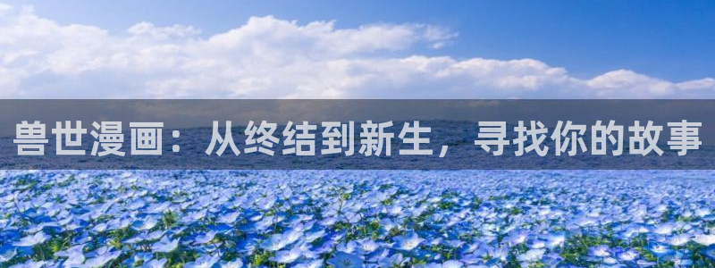 动漫天堂官网版入口：兽世漫画：从终结到新生，寻找你的故事