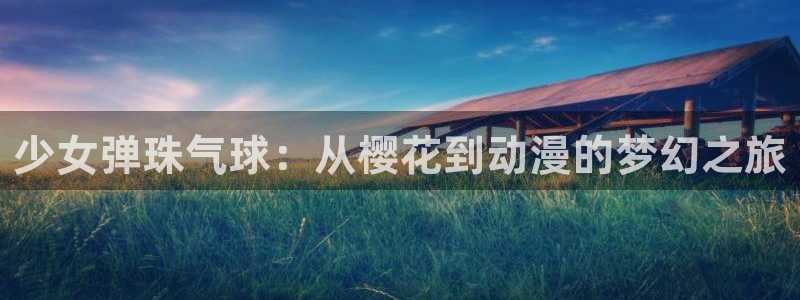 动漫天堂下载动漫全免费：少女弹珠气球：从樱花到动漫的梦幻之旅